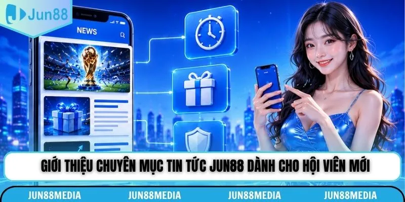 Giới thiệu chuyên mục Jun88 tin tức dành cho hội viên mới